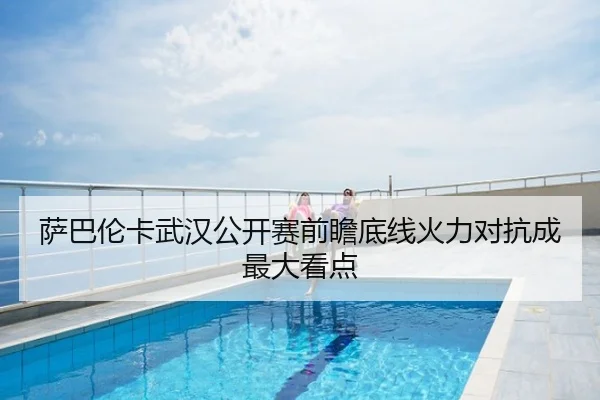 萨巴伦卡武汉公开赛前瞻底线火力对抗成最大看点