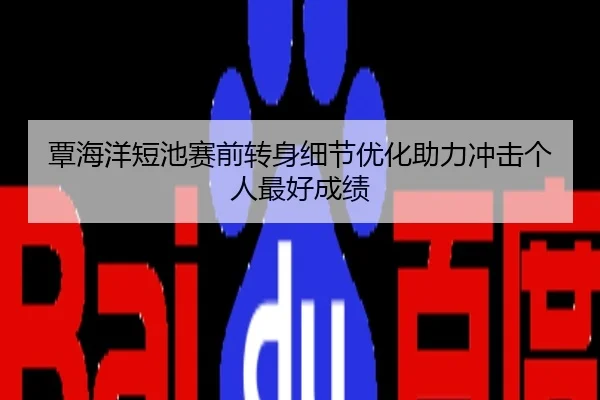 覃海洋短池赛前转身细节优化助力冲击个人最好成绩