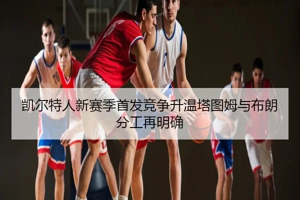 凯尔特人新赛季首发竞争升温塔图姆与布朗分工再明确